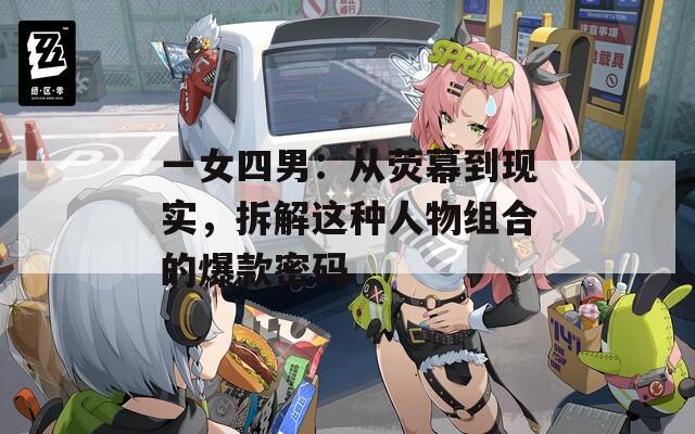 一女四男：从荧幕到现实，拆解这种人物组合的爆款密码  第1张