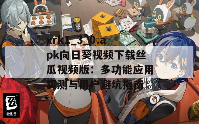 xrk1_3_0.apk向日葵视频下载丝瓜视频版：多功能应用实测与用户避坑指南
