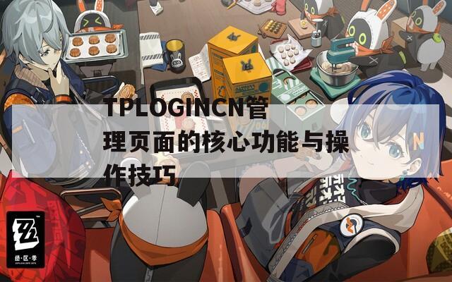 TPLOGINCN管理页面的核心功能与操作技巧