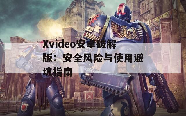 Xvideo安卓破解版：安全风险与使用避坑指南