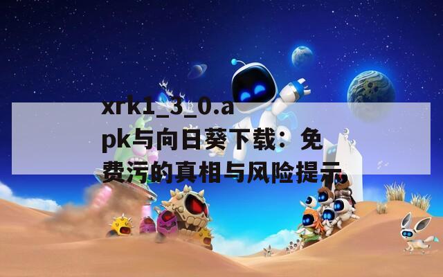xrk1_3_0.apk与向日葵下载：免费污的真相与风险提示