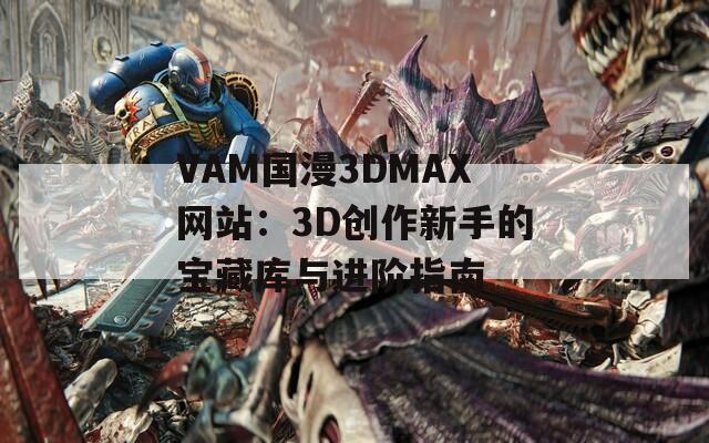 VAM国漫3DMAX网站：3D创作新手的宝藏库与进阶指南