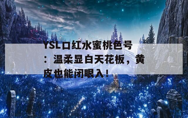YSL口红水蜜桃色号：温柔显白天花板，黄皮也能闭眼入！