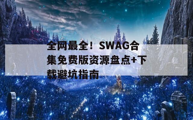 全网最全！SWAG合集免费版资源盘点+下载避坑指南