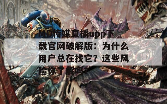 MD传媒直播app下载官网破解版：为什么用户总在找它？这些风险你了解吗？