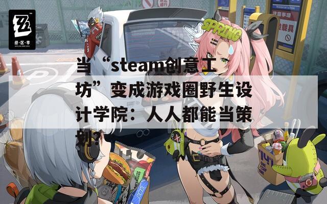 当“steam创意工坊”变成游戏圈野生设计学院：人人都能当策划？  第1张