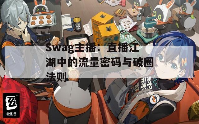 Swag主播：直播江湖中的流量密码与破圈法则