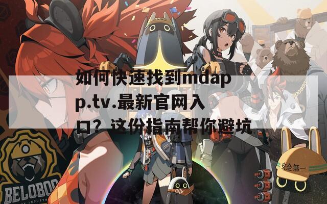 如何快速找到mdapp.tv.最新官网入口？这份指南帮你避坑