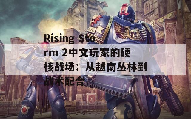 Rising Storm 2中文玩家的硬核战场：从越南丛林到战术配合