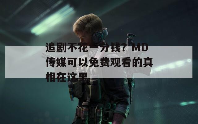 追剧不花一分钱？MD传媒可以免费观看的真相在这里