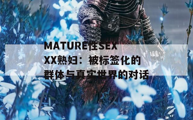 MATURE性SEXXX熟妇：被标签化的群体与真实世界的对话  第1张