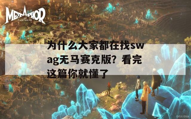 为什么大家都在找swag无马赛克版？看完这篇你就懂了