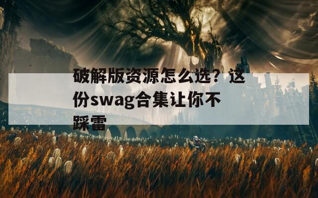 破解版资源怎么选？这份swag合集让你不踩雷