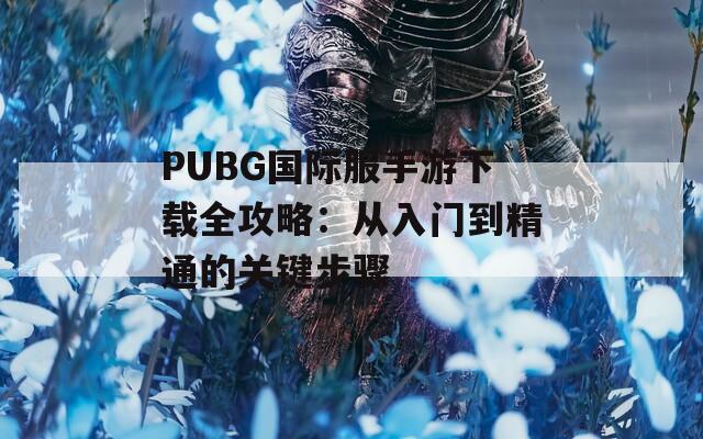 PUBG国际服手游下载全攻略：从入门到精通的关键步骤
