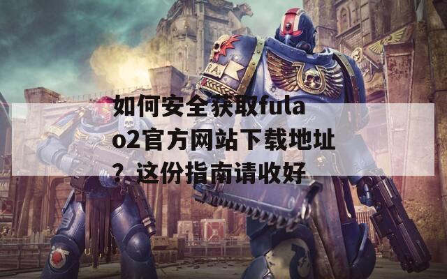 如何安全获取fulao2官方网站下载地址？这份指南请收好