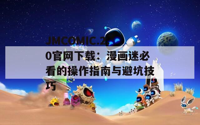 JMCOMIC.2.0官网下载：漫画迷必看的操作指南与避坑技巧