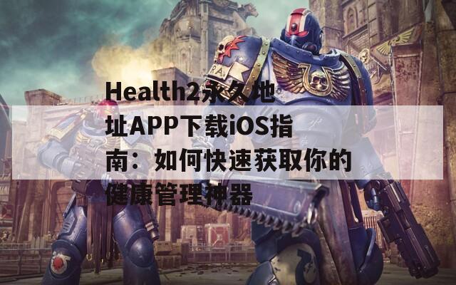 Health2永久地址APP下载iOS指南：如何快速获取你的健康管理神器