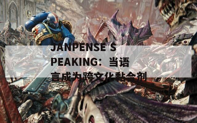 JANPENSE SPEAKING：当语言成为跨文化黏合剂  第1张