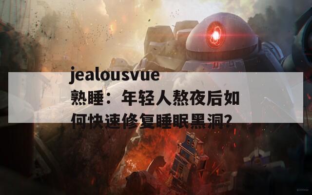 jealousvue熟睡：年轻人熬夜后如何快速修复睡眠黑洞？