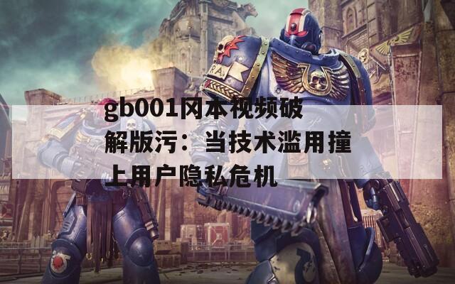gb001冈本视频破解版污：当技术滥用撞上用户隐私危机
