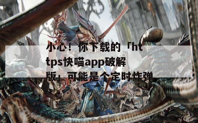 小心！你下载的「https快喵app破解版」可能是个定时炸弹
