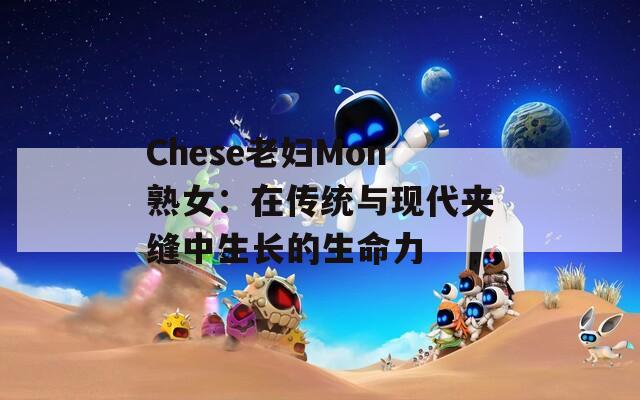 Chese老妇Mon熟女：在传统与现代夹缝中生长的生命力