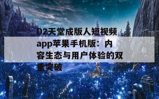 D2天堂成版人短视频app苹果手机版：内容生态与用户体验的双重突破