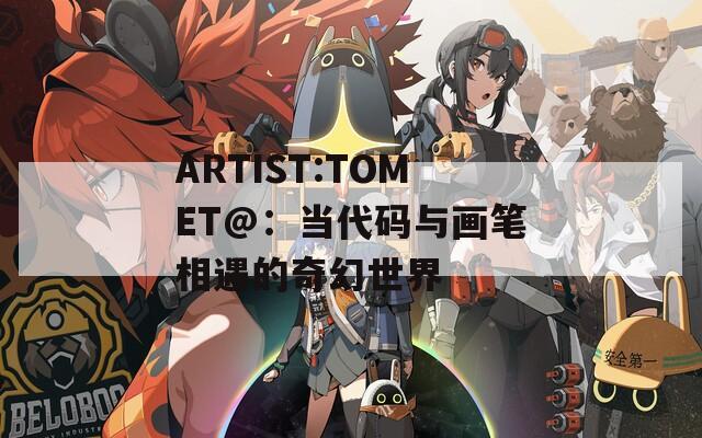 ARTIST:TOMET@：当代码与画笔相遇的奇幻世界