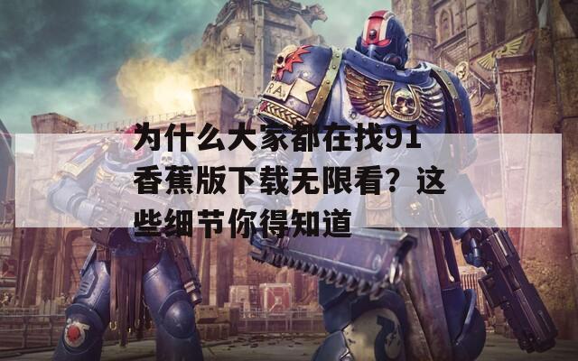 为什么大家都在找91香蕉版下载无限看？这些细节你得知道