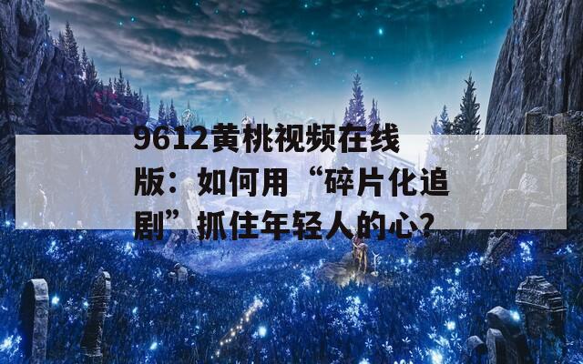 9612黄桃视频在线版：如何用“碎片化追剧”抓住年轻人的心？