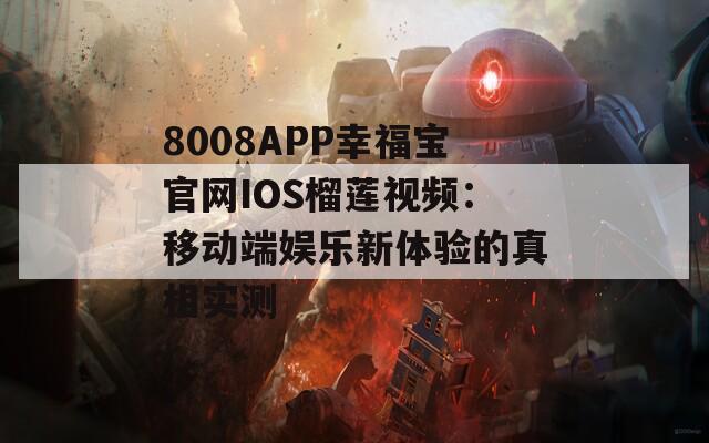 8008APP幸福宝官网IOS榴莲视频：移动端娱乐新体验的真相实测