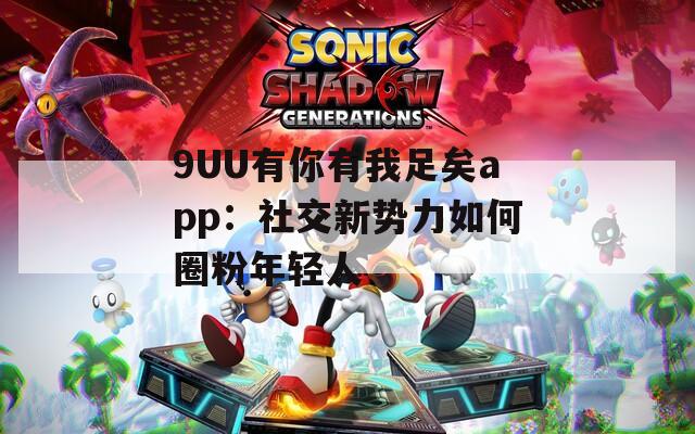 9UU有你有我足矣app：社交新势力如何圈粉年轻人