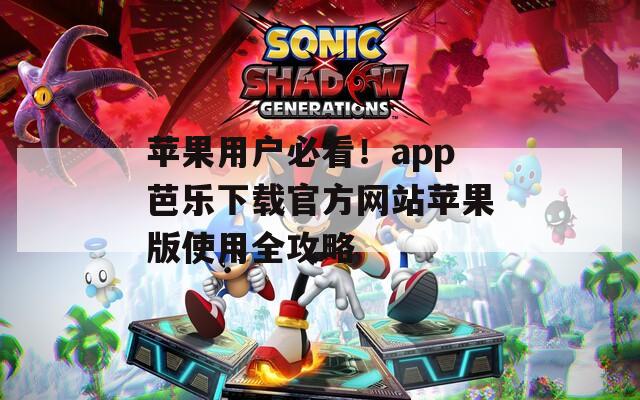 苹果用户必看！app芭乐下载官方网站苹果版使用全攻略
