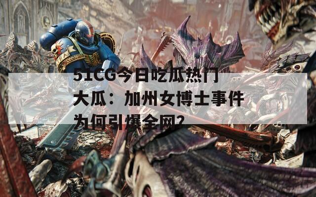 51CG今日吃瓜热门大瓜：加州女博士事件为何引爆全网？