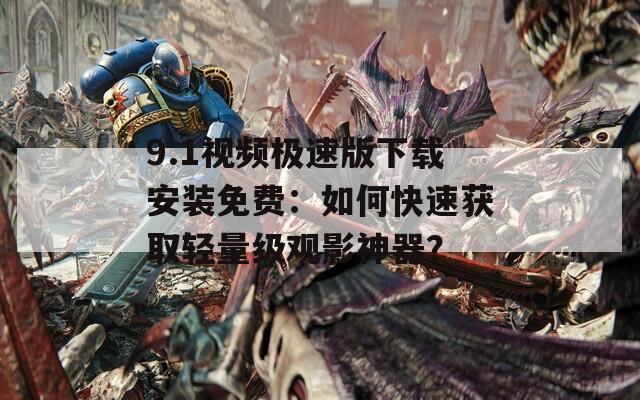 9.1视频极速版下载安装免费：如何快速获取轻量级观影神器？