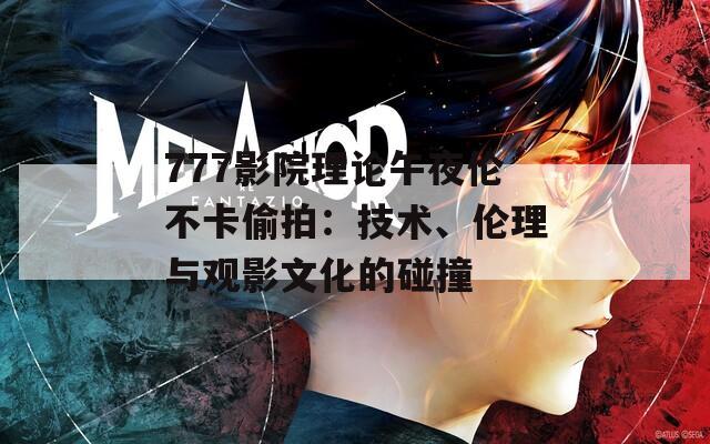777影院理论午夜伦不卡偷拍：技术、伦理与观影文化的碰撞