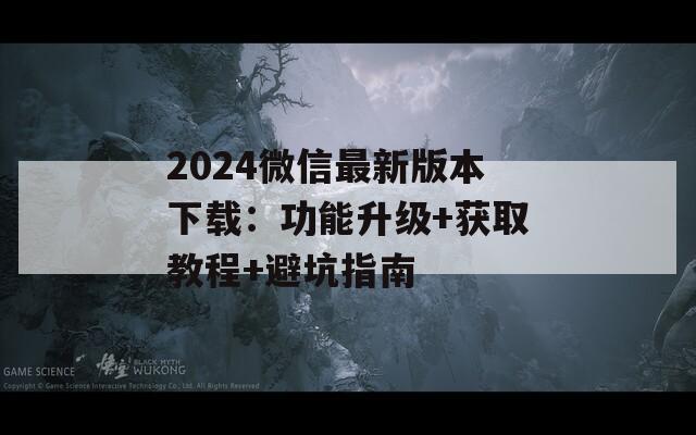 2024微信最新版本下载：功能升级+获取教程+避坑指南