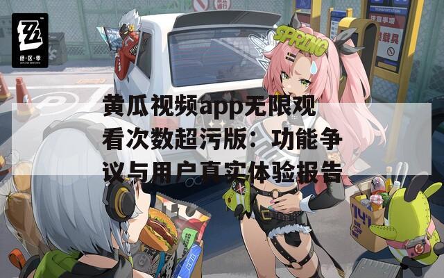 黄瓜视频app无限观看次数超污版：功能争议与用户真实体验报告