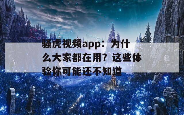 骚虎视频app：为什么大家都在用？这些体验你可能还不知道