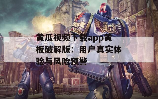黄瓜视频下载app黄板破解版：用户真实体验与风险预警