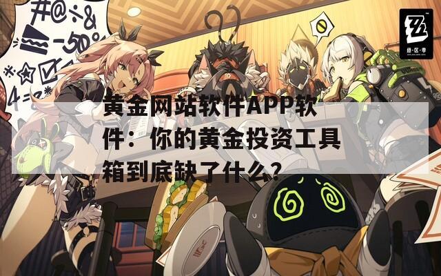 黄金网站软件APP软件：你的黄金投资工具箱到底缺了什么？