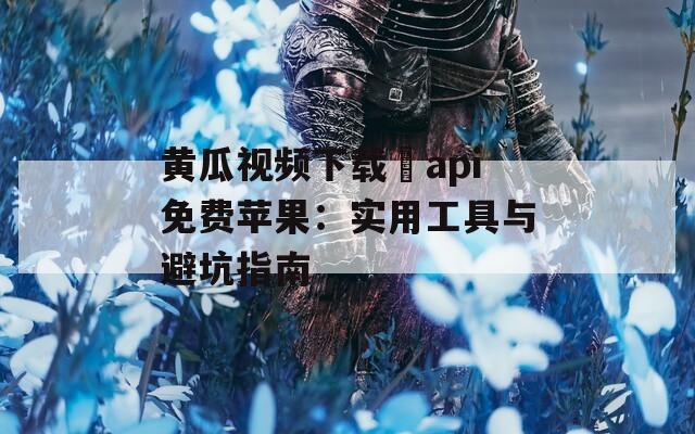 黄瓜视频下载汅api免费苹果：实用工具与避坑指南