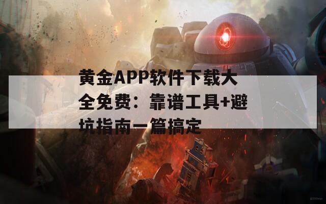 黄金APP软件下载大全免费：靠谱工具+避坑指南一篇搞定
