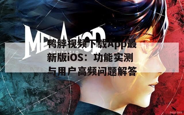 鸭脖视频下载App最新版iOS：功能实测与用户高频问题解答
