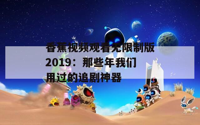 香蕉视频观看无限制版2019：那些年我们用过的追剧神器