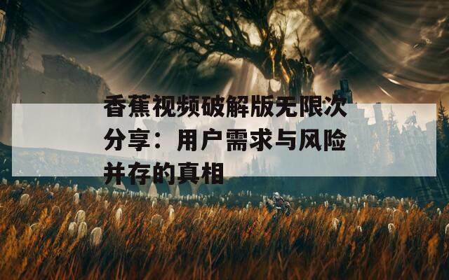 香蕉视频破解版无限次分享：用户需求与风险并存的真相
