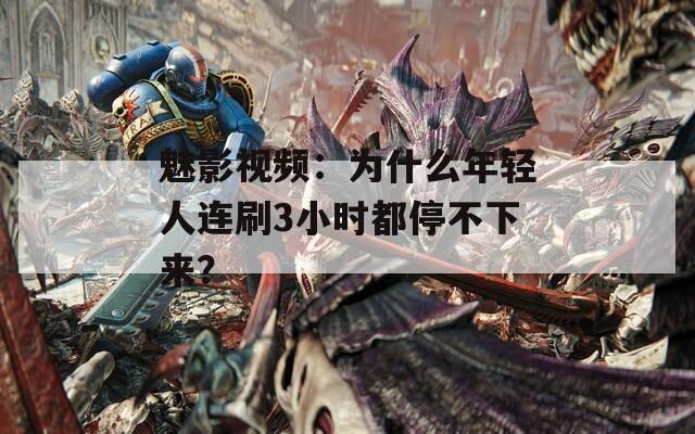 魅影视频：为什么年轻人连刷3小时都停不下来？