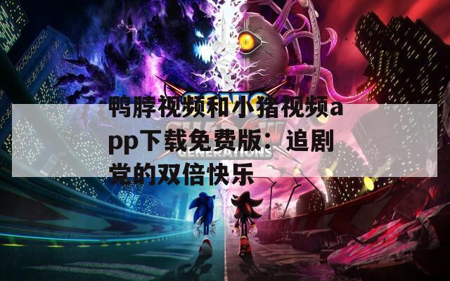 鸭脖视频和小猪视频app下载免费版：追剧党的双倍快乐
