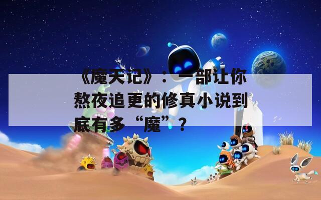 《魔天记》：一部让你熬夜追更的修真小说到底有多“魔”？