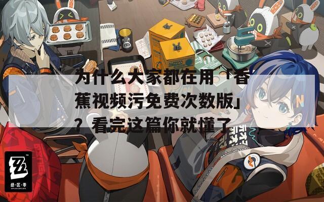 为什么大家都在用「香蕉视频污免费次数版」？看完这篇你就懂了